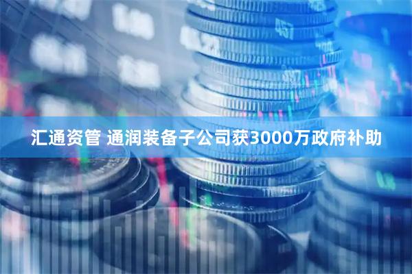 汇通资管 通润装备子公司获3000万政府补助