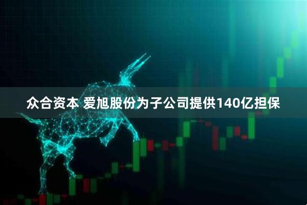 众合资本 爱旭股份为子公司提供140亿担保