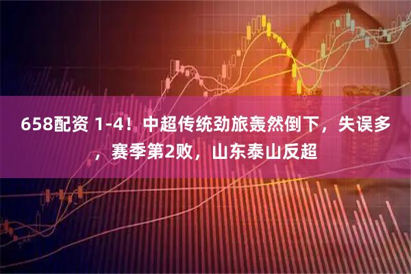 658配资 1-4！中超传统劲旅轰然倒下，失误多，赛季第2败，山东泰山反超