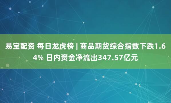 易宝配资 每日龙虎榜 | 商品期货综合指数下跌1.64% 日内资金净流出347.57亿元
