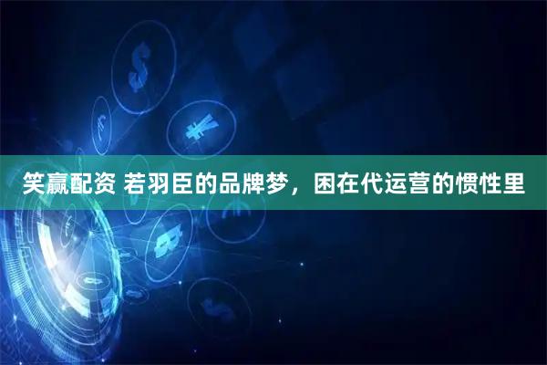 笑赢配资 若羽臣的品牌梦，困在代运营的惯性里
