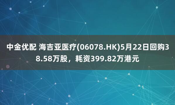 中金优配 海吉亚医疗(06078.HK)5月22日回购38.58万股，耗资399.82万港元