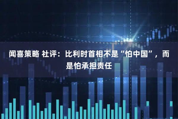闻喜策略 社评：比利时首相不是“怕中国”，而是怕承担责任