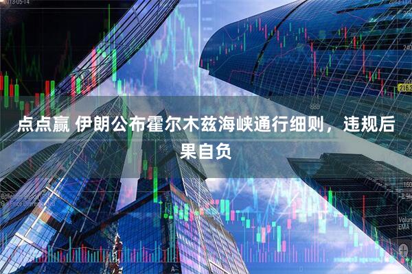 点点赢 伊朗公布霍尔木兹海峡通行细则,违规后果自负