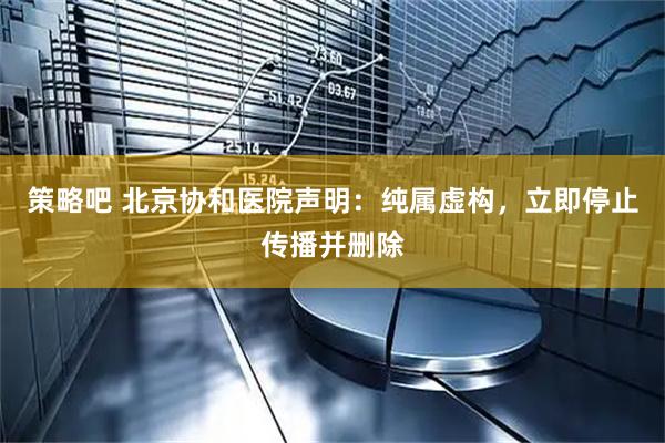 策略吧 北京协和医院声明:纯属虚构,立即停止传播并删除