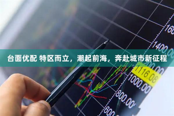 台面优配 特区而立，潮起前海，奔赴城市新征程