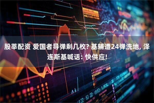 股莘配资 爱国者导弹剩几枚? 基辅遭24弹洗地, 泽连斯基喊话: 快供应!